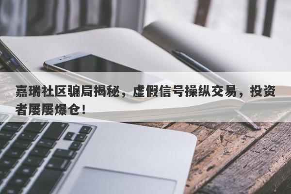 嘉瑞社区骗局揭秘，虚假信号操纵交易，投资者屡屡爆仓！