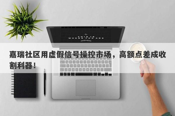 嘉瑞社区用虚假信号操控市场，高额点差成收割利器！