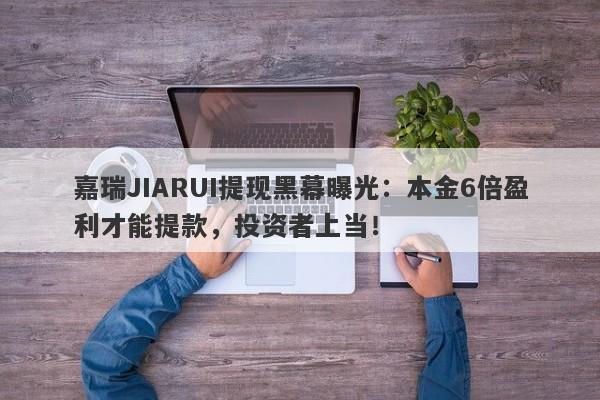 嘉瑞JIARUI提现黑幕曝光：本金6倍盈利才能提款，投资者上当！