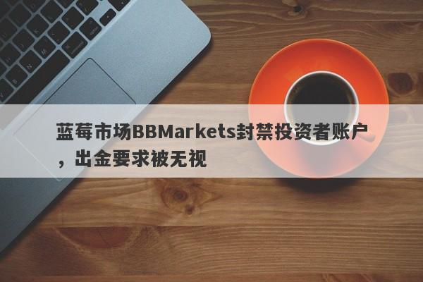 蓝莓市场BBMarkets封禁投资者账户，出金要求被无视