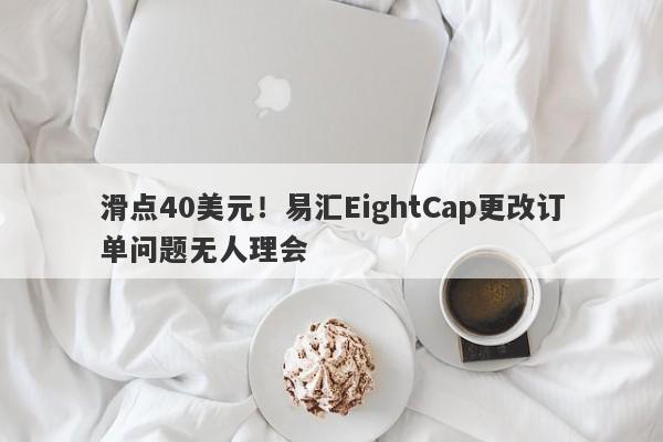 滑点40美元！易汇EightCap更改订单问题无人理会