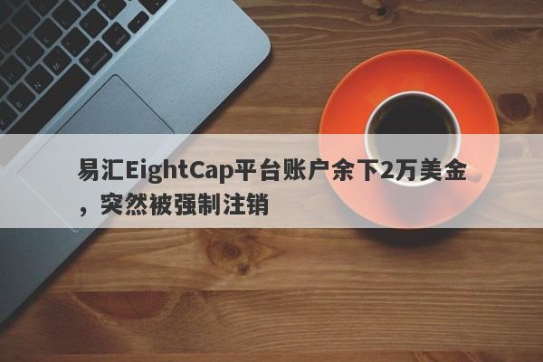 易汇EightCap平台账户余下2万美金，突然被强制注销