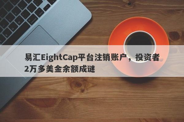 易汇EightCap平台注销账户，投资者2万多美金余额成谜