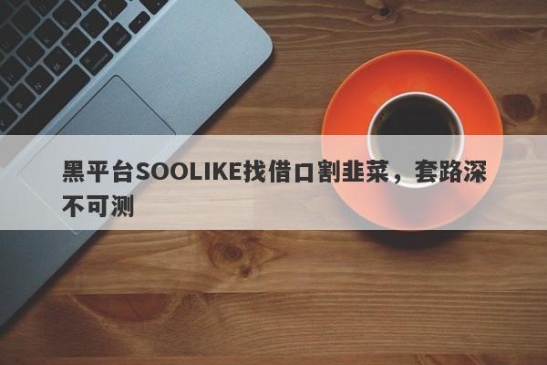 黑平台SOOLIKE找借口割韭菜，套路深不可测