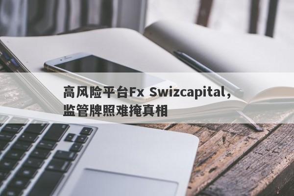 高风险平台Fx Swizcapital，监管牌照难掩真相