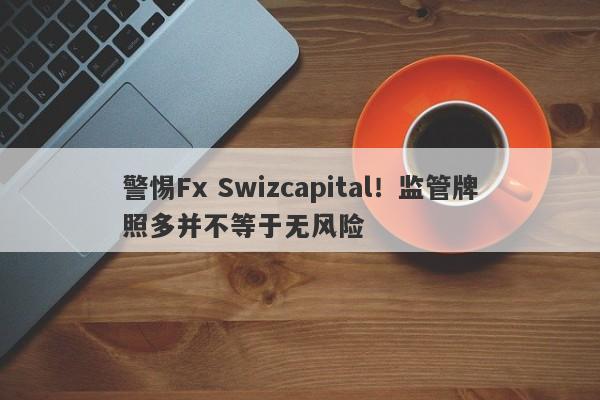 警惕Fx Swizcapital！监管牌照多并不等于无风险