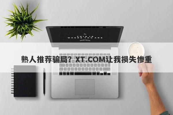 熟人推荐骗局？XT.COM让我损失惨重