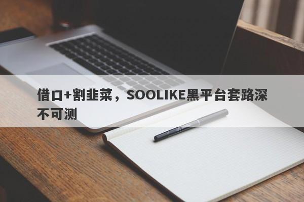 借口+割韭菜，SOOLIKE黑平台套路深不可测