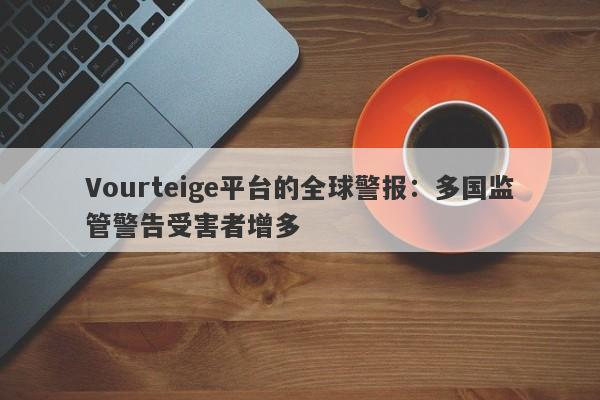 Vourteige平台的全球警报：多国监管警告受害者增多