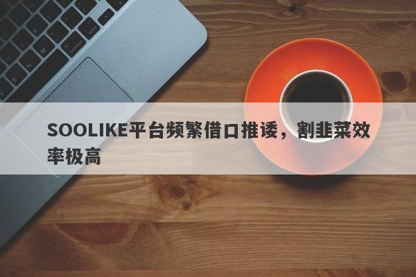 SOOLIKE平台频繁借口推诿，割韭菜效率极高