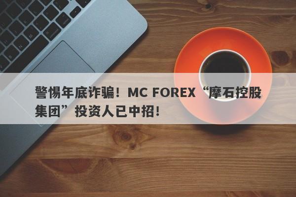 警惕年底诈骗！MC FOREX“摩石控股集团”投资人已中招！