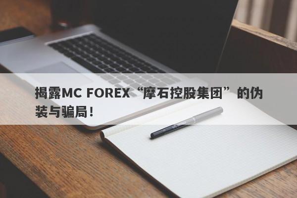 揭露MC FOREX“摩石控股集团”的伪装与骗局！