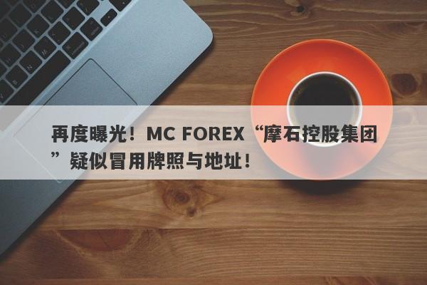 再度曝光！MC FOREX“摩石控股集团”疑似冒用牌照与地址！