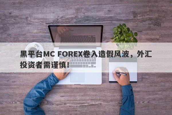 黑平台MC FOREX卷入造假风波，外汇投资者需谨慎！