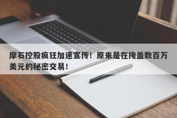 摩石控股疯狂加速宣传！原来是在掩盖数百万美元的秘密交易！