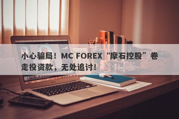 小心骗局！MC FOREX“摩石控股”卷走投资款，无处追讨！