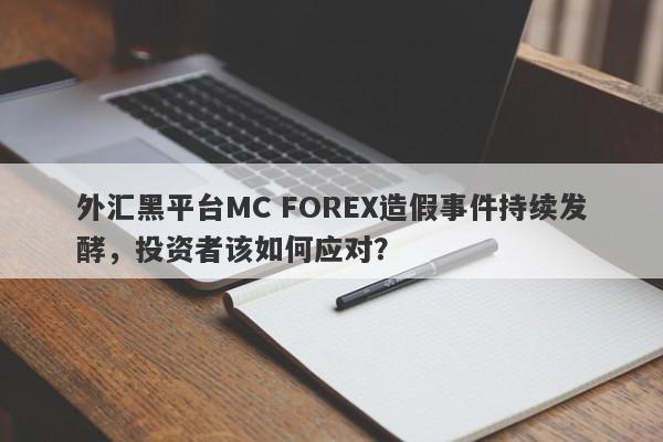 外汇黑平台MC FOREX造假事件持续发酵，投资者该如何应对？