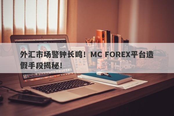 外汇市场警钟长鸣！MC FOREX平台造假手段揭秘！