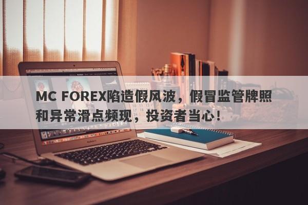 MC FOREX陷造假风波，假冒监管牌照和异常滑点频现，投资者当心！