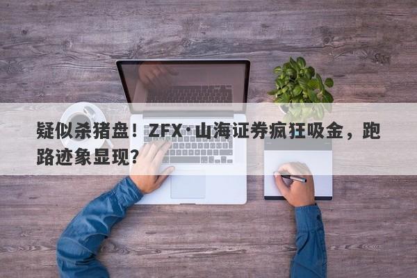 疑似杀猪盘！ZFX·山海证券疯狂吸金，跑路迹象显现？