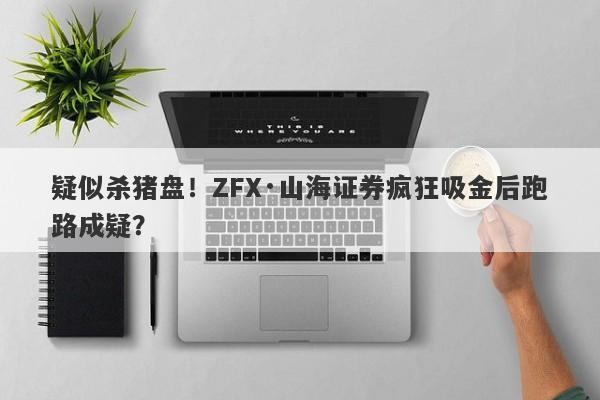 疑似杀猪盘！ZFX·山海证券疯狂吸金后跑路成疑？