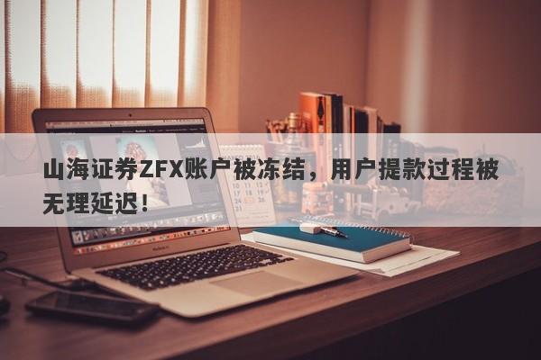 山海证券ZFX账户被冻结，用户提款过程被无理延迟！