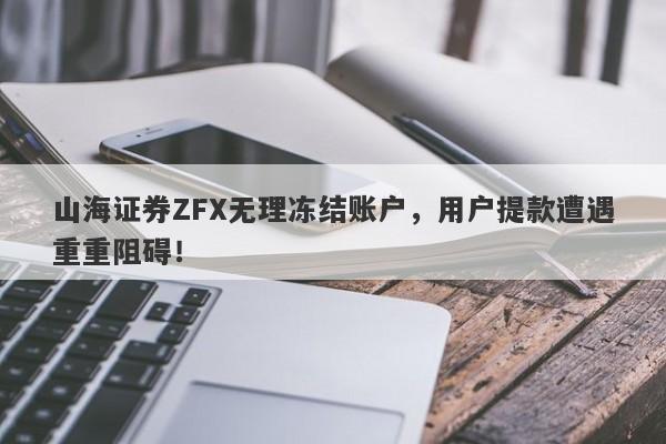 山海证券ZFX无理冻结账户，用户提款遭遇重重阻碍！