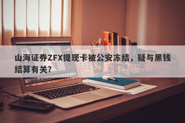 山海证券ZFX提现卡被公安冻结，疑与黑钱结算有关？