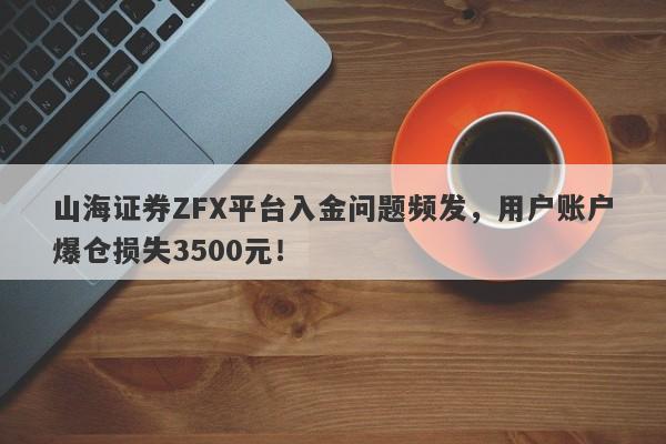 山海证券ZFX平台入金问题频发，用户账户爆仓损失3500元！