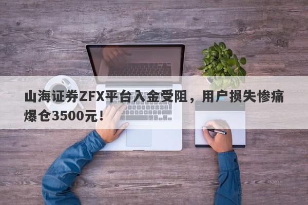 山海证券ZFX平台入金受阻，用户损失惨痛爆仓3500元！