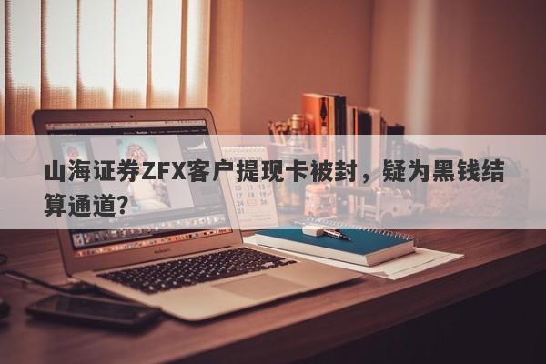 山海证券ZFX客户提现卡被封，疑为黑钱结算通道？