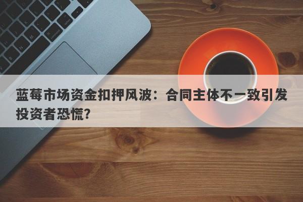 蓝莓市场资金扣押风波：合同主体不一致引发投资者恐慌？