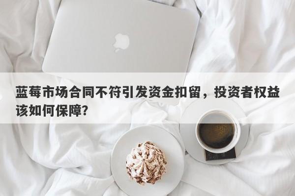 蓝莓市场合同不符引发资金扣留，投资者权益该如何保障？