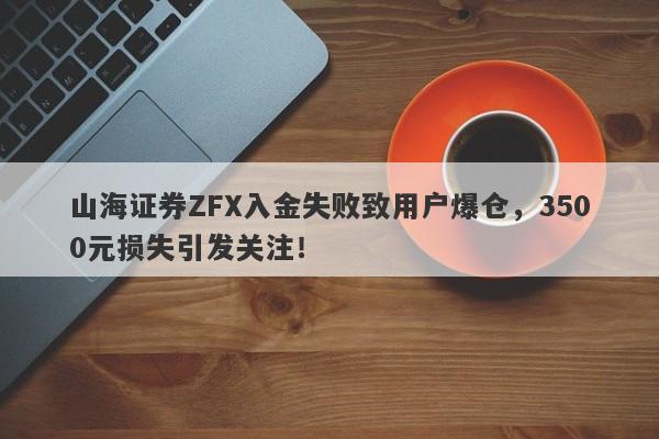 山海证券ZFX入金失败致用户爆仓，3500元损失引发关注！