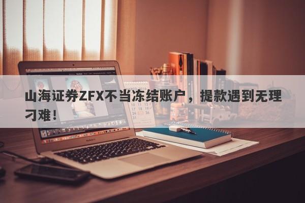 山海证券ZFX不当冻结账户，提款遇到无理刁难！