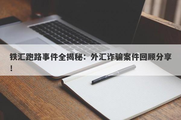 铁汇跑路事件全揭秘：外汇诈骗案件回顾分享！