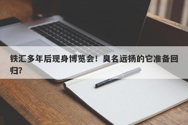 铁汇多年后现身博览会！臭名远扬的它准备回归？