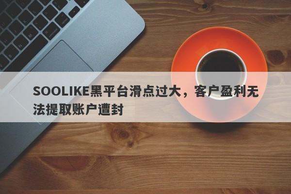 SOOLIKE黑平台滑点过大，客户盈利无法提取账户遭封