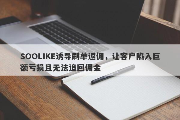 SOOLIKE诱导刷单返佣，让客户陷入巨额亏损且无法追回佣金