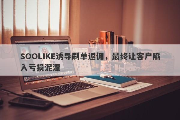 SOOLIKE诱导刷单返佣，最终让客户陷入亏损泥潭