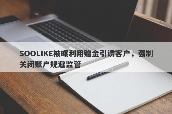 SOOLIKE被曝利用赠金引诱客户，强制关闭账户规避监管