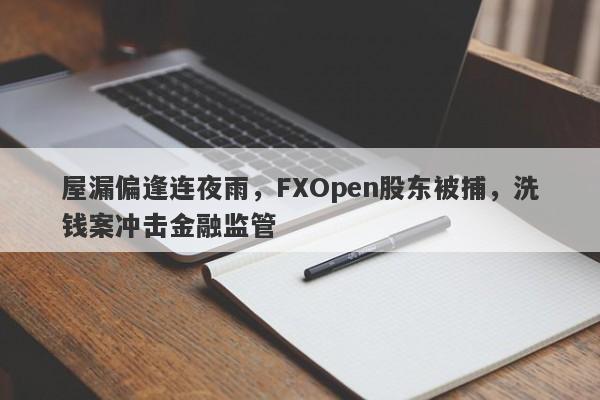 屋漏偏逢连夜雨，FXOpen股东被捕，洗钱案冲击金融监管