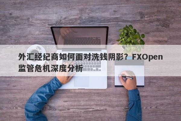 外汇经纪商如何面对洗钱阴影？FXOpen监管危机深度分析