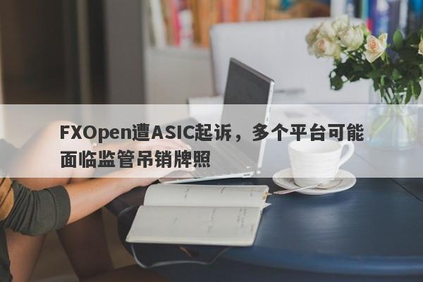 FXOpen遭ASIC起诉，多个平台可能面临监管吊销牌照