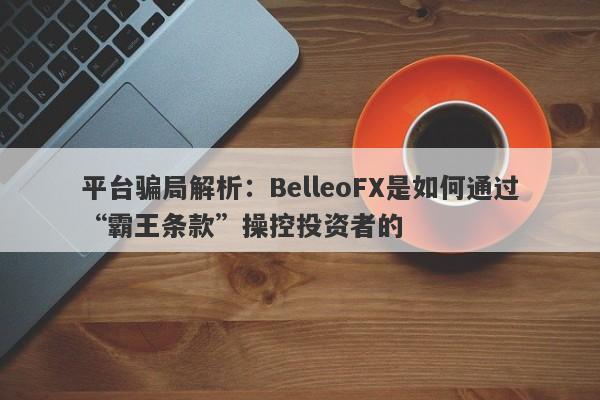 平台骗局解析：BelleoFX是如何通过“霸王条款”操控投资者的