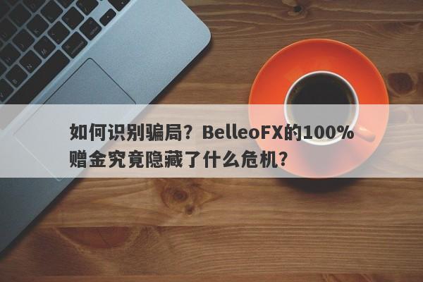 如何识别骗局？BelleoFX的100%赠金究竟隐藏了什么危机？