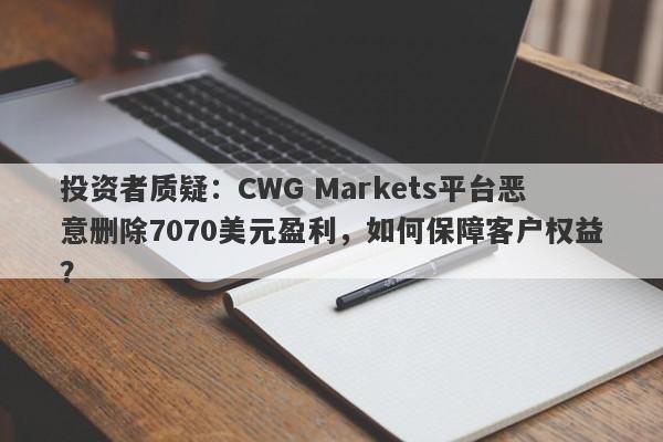 投资者质疑：CWG Markets平台恶意删除7070美元盈利，如何保障客户权益？