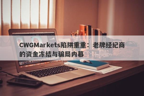 CWGMarkets陷阱重重：老牌经纪商的资金冻结与骗局内幕