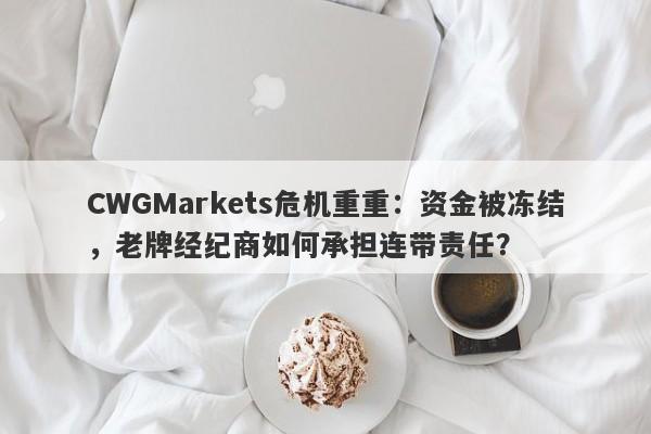 CWGMarkets危机重重：资金被冻结，老牌经纪商如何承担连带责任？