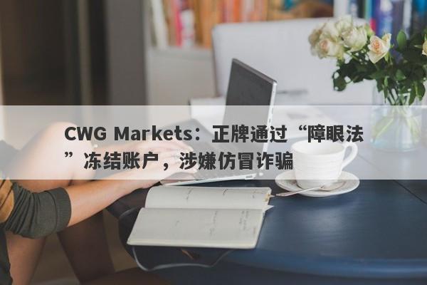 CWG Markets：正牌通过“障眼法”冻结账户，涉嫌仿冒诈骗